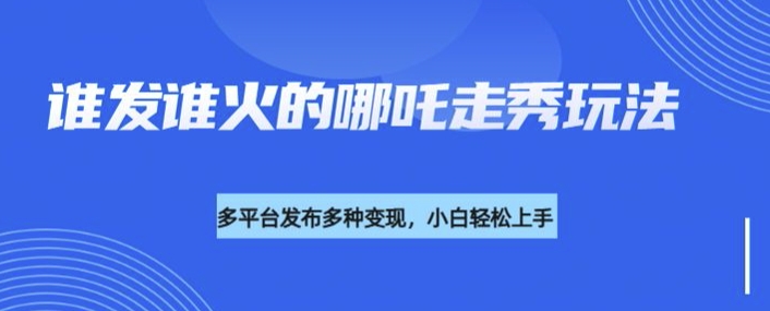 利用deepseek制作谁发谁火的哪吒2人物走秀视频，多平台发布多种变现-创薯资源