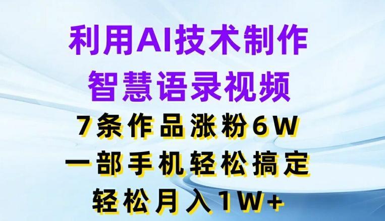利用AI技术制作智慧语录视频，7条作品涨粉6W，一部手机轻松搞定，轻松月入1W+-创薯资源