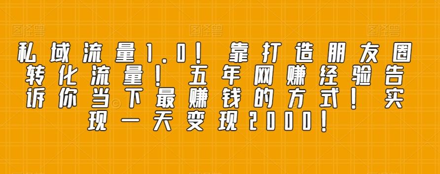 私域流量1.0！靠打造朋友圈转化流量！五年网赚经验告诉你当下最赚钱的方式！实现一天变现2000！-创薯资源