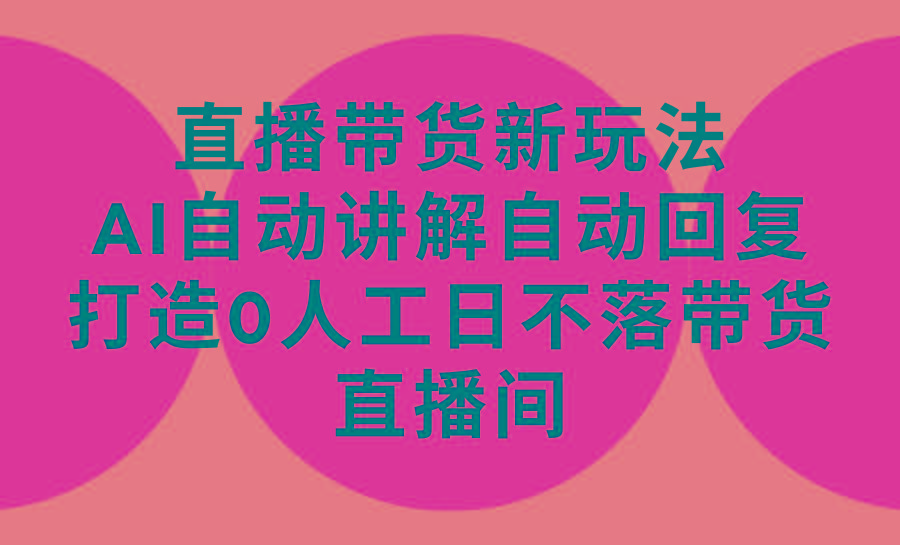 (9328期)直播带货新玩法，AI自动讲解自动回复 打造0人工日不落带货直播间-教程+软件-创薯资源