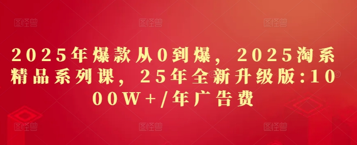 2025年爆款从0到爆，2025淘系精品系列课，25年全新升级版：1000W+1年广告费-创薯资源