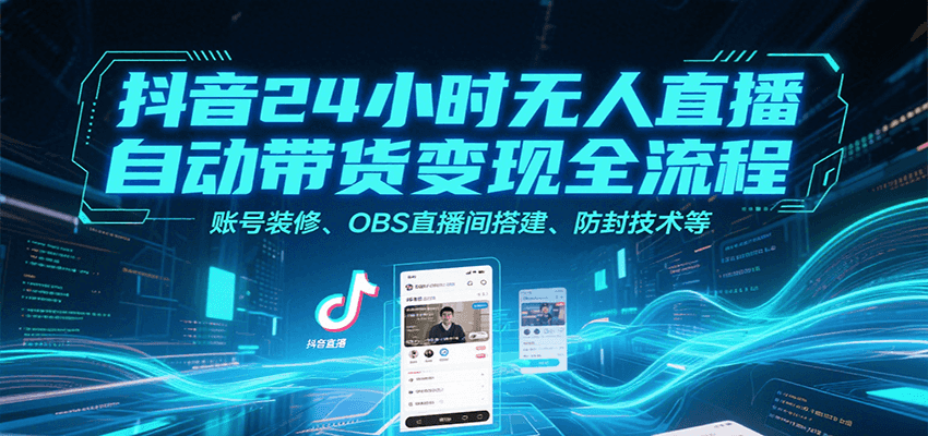 抖音24小时无人直播自动带货变现全流程，账号装修、OBS直播间搭建、防封技术等-创薯资源