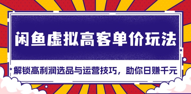 闲鱼虚拟高客单价玩法：解锁高利润选品与运营技巧，助你日赚千元！-创薯资源