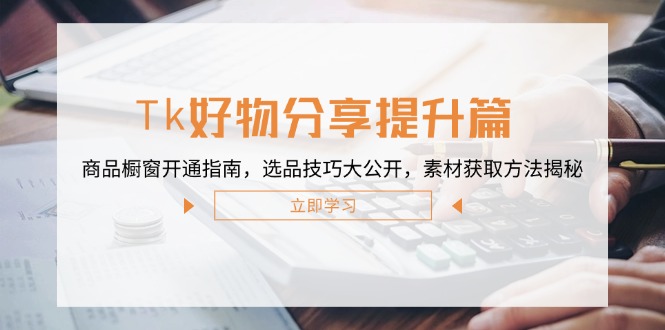 Tk好物分享提升篇：商品橱窗开通指南，选品技巧大公开，素材获取方法揭秘-创薯资源