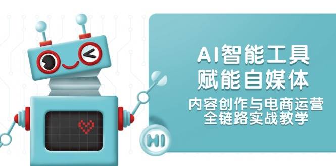 AI智能工具赋能自媒体，内容创作与电商运营，全链路实战教学-创薯资源