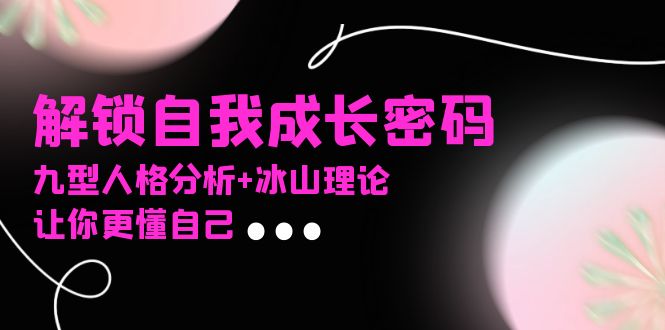 某社群课程，解锁自我成长密码，九型人格分析+冰山理论，让你更懂自己-创薯资源