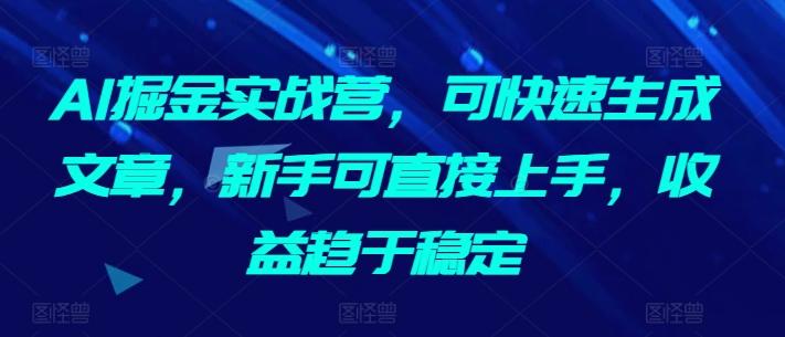 AI掘金实战营，可快速生成文章，新手可直接上手，收益趋于稳定-创薯资源