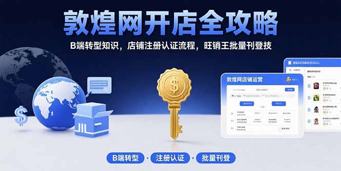 敦煌网开店全攻略：B端转型知识，店铺注册认证流程，旺销王批量刊登技-创薯资源