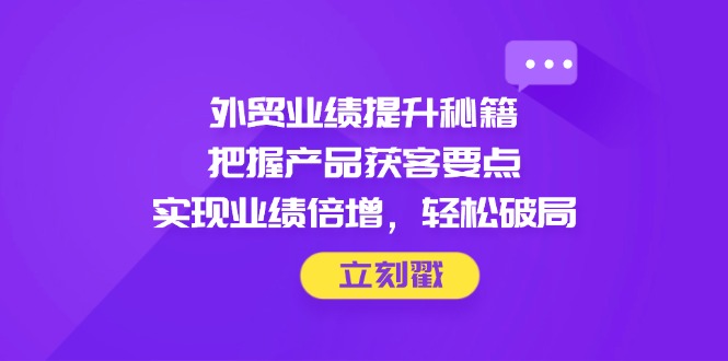 外贸业绩提升秘籍，把握产品获客要点，实现业绩倍增，轻松破局-创薯资源
