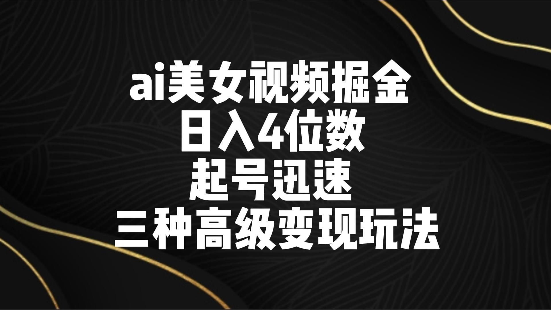 ai美女视频掘金 日入4位数 起号迅速 三种高级变现玩法-创薯资源