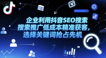 企业利用抖音SEO搜索推广低成本精准获客，选择关键词抢占先机-创薯资源