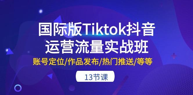国际版Tiktok抖音运营流量实战班：账号定位/作品发布/热门推送/等等-13节-创薯资源