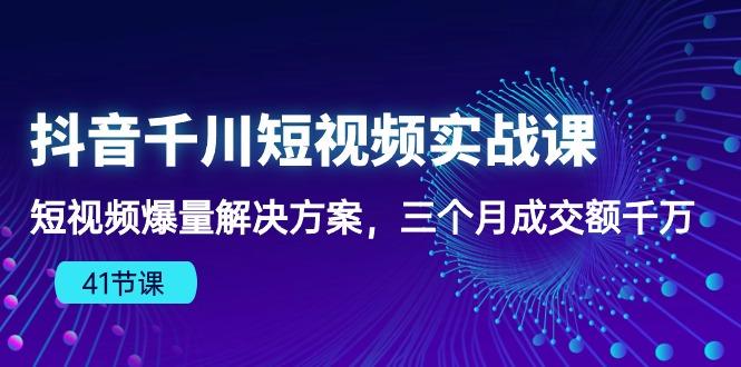 抖音千川短视频实战课：短视频爆量解决方案，三个月成交额千万(41节课-创薯资源