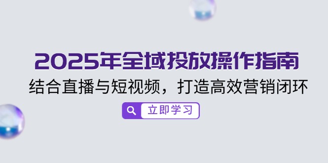 2025年全域投放操作指南，结合直播与短视频，打造高效营销闭环-创薯资源