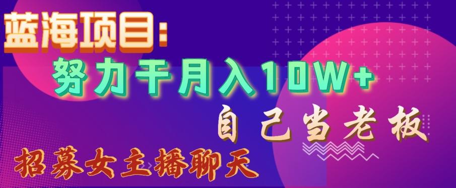 蓝海项目，努力干月入10W+，自己当老板，女主播招聘【揭秘】-创薯资源