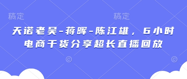 天诺老吴-蒋晖-陈江雄，6小时电商干货分享超长直播回放-创薯资源