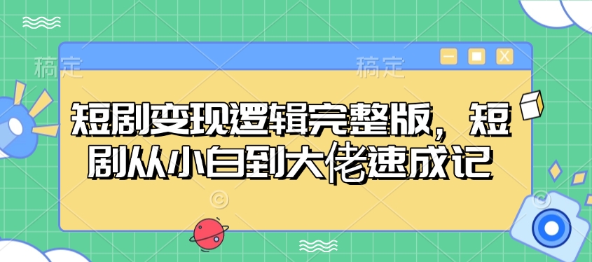 短剧变现逻辑完整版，短剧从小白到大佬速成记-创薯资源
