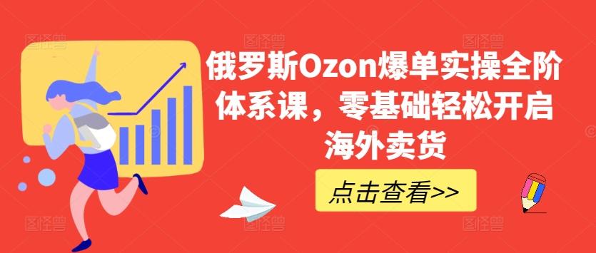 俄罗斯Ozon爆单实操全阶体系课，零基础轻松开启海外卖货-创薯资源