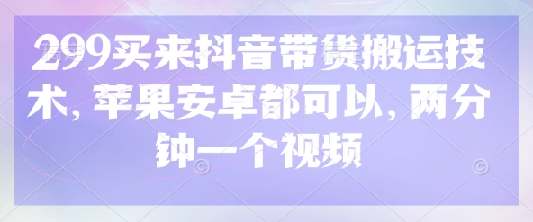 299买来抖音带货搬运技术，苹果安卓都可以，两分钟一个视频-创薯资源