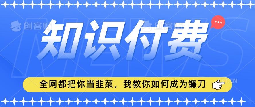2024最新知识付费项目，小白也能轻松入局，全网都在教你做项目，我教你做镰刀【揭秘】-创薯资源