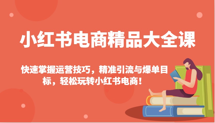 小红书电商精品大全课：快速掌握运营技巧，精准引流与爆单目标，轻松玩转小红书电商！-创薯资源