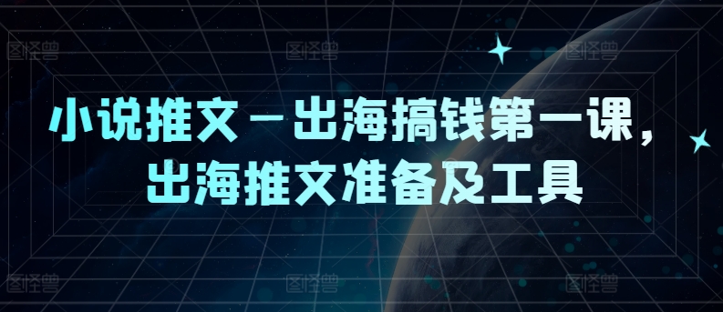 小说推文—出海搞钱第一课，出海推文准备及工具-创薯资源
