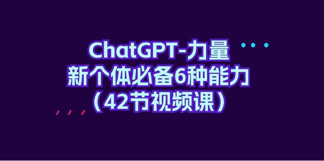 (9684期)ChatGPT-力量 新个体必备6种能力(42节视频课)-创薯资源