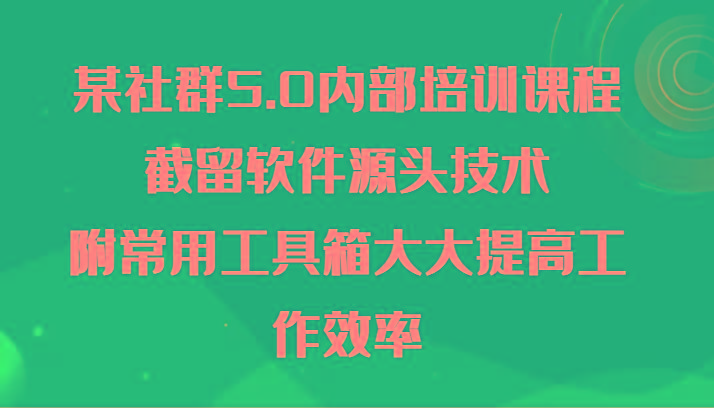 某社群5.0内部培训课程，截留软件源头技术，附常用工具箱大大提高工作效率-创薯资源