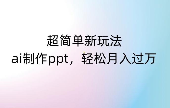 超简单新玩法，靠ai制作PPT，几分钟一个作品，小白也可以操作，月入过万【揭秘】-创薯资源