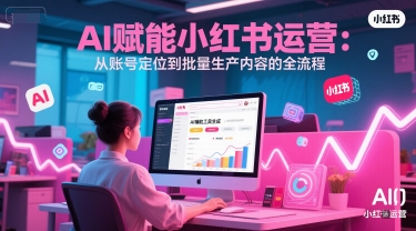 AI 赋能小红书运营：从账号定位到批量生产内容的全流程-创薯资源