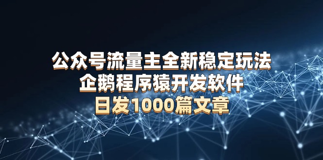公众号流量主全新稳定玩法 企鹅程序猿开发软件 日发1000篇文章 无需AI改写-创薯资源