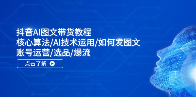 抖音AI图文带货教程：核心算法/AI技术运用/如何发图文/账号运营/选品/爆流-创薯资源