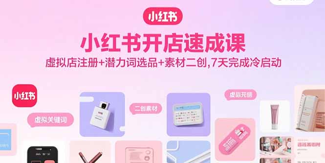 小红书开店速成课，虚拟店注册+潜力词选品+素材二创，7天完成冷启动-创薯资源