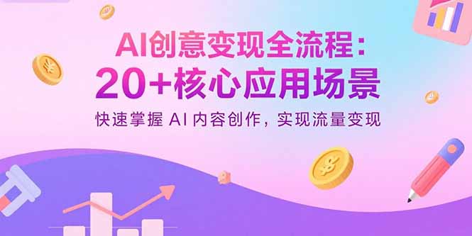AI创意变现全流程：20+核心应用场景，快速掌握AI内容创作，实现流量变现-创薯资源
