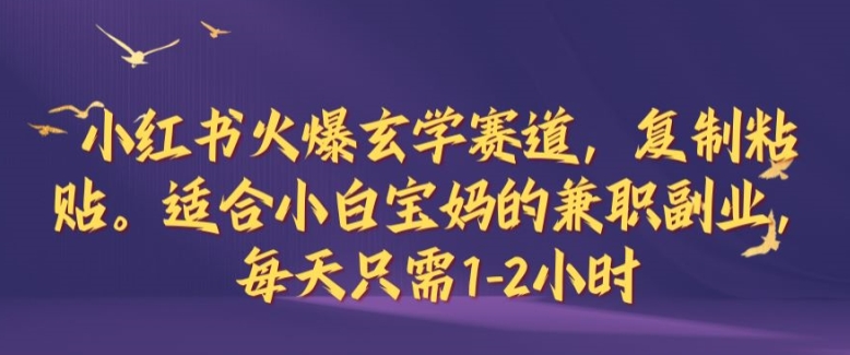 小红书火爆玄学赛道，复制粘贴，适合小白宝妈的兼职副业，每天只需1-2小时【揭秘】-创薯资源