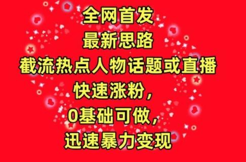 全网首发，截流热点人物话题或直播，快速涨粉，0基础可做，迅速暴力变现【揭秘】-创薯资源