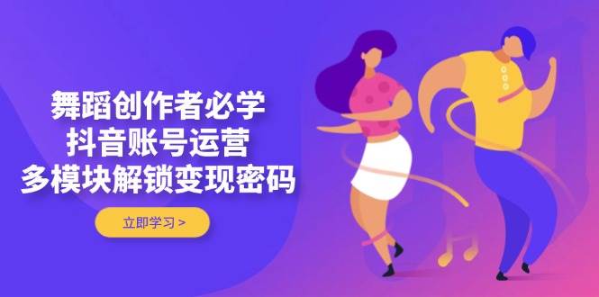 舞蹈创作者必学，抖音账号运营，多模块解锁变现密码-创薯资源