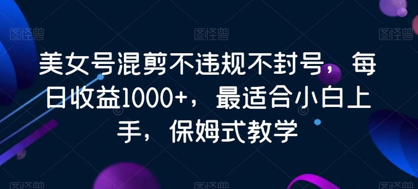 美女号混剪不违规不封号，每日收益1000+，最适合小白上手，保姆式教学-创薯资源