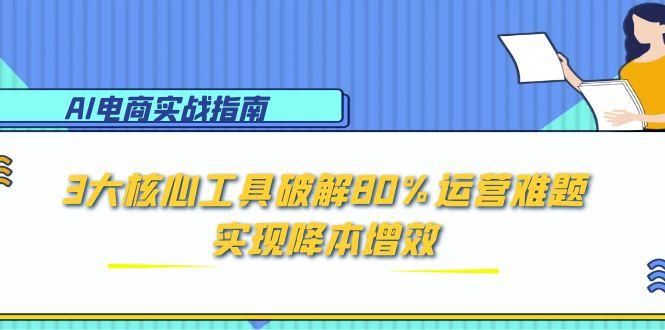AI电商实战指南：3大核心工具破解80%运营难题，实现降本增效-创薯资源