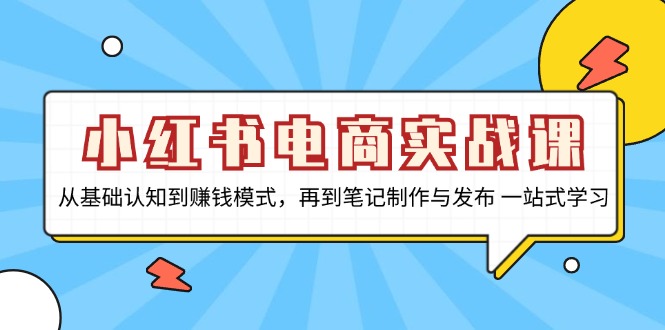 小红书电商实战课，从基础认知到赚钱模式，再到笔记制作与发布 一站式学习-创薯资源