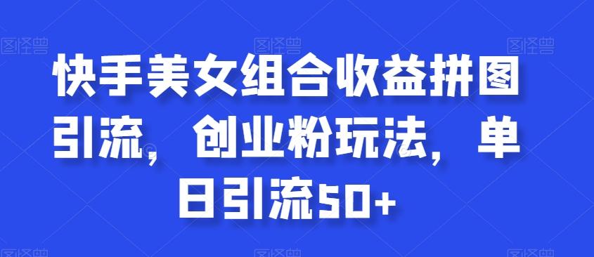 快手美女组合收益拼图引流，创业粉玩法，单日引流50+【揭秘】-创薯资源