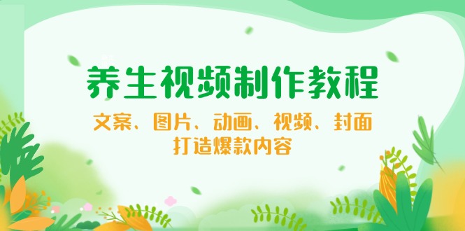 养生视频制作教程，文案、图片、动画、视频、封面，打造爆款内容-创薯资源