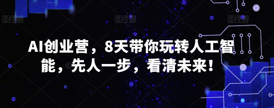 AI创业营，8天带你玩转人工智能，先人一步，看清未来！-创薯资源