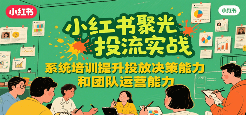 小红书聚光投流实战，系统学习提升投放决策能力和团队运营能力-创薯资源