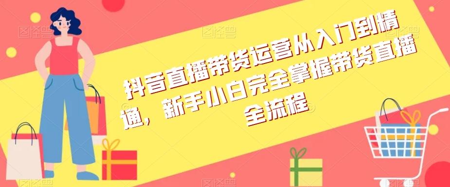 抖音直播带货运营从入门到精通，新手小白完全掌握带货直播全流程-创薯资源