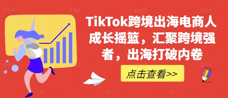 TikTok跨境出海电商人成长摇篮，汇聚跨境强者，出海打破内卷-创薯资源