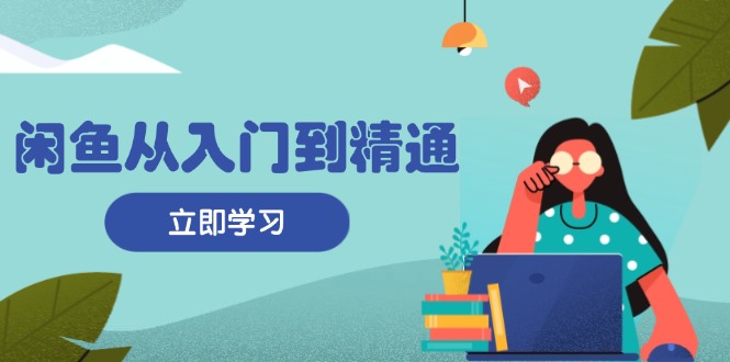 闲鱼从入门到精通：掌握商品发布全流程，每日流量获取技巧，快速高效变现-创薯资源