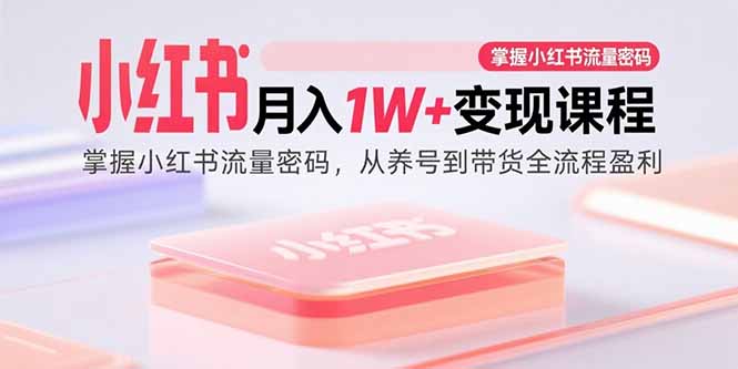 小红书月入1W+变现课程：掌握小红书流量密码，从养号到带货全流程盈利-创薯资源