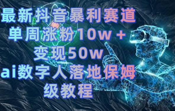 最新抖音暴利赛道，单周涨粉10w＋变现50w的ai数字人落地保姆级教程【揭秘】-创薯资源