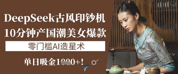 DeepSeek古风印钞机：10分钟产国潮美女爆款，单日吸金1k+，零门槛AI造星术-创薯资源